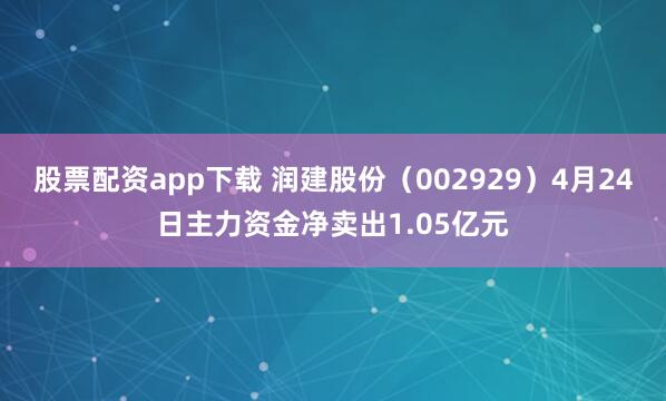 股票配资app下载 润建股份（002929）4月24日主力资金净卖出1.05亿元