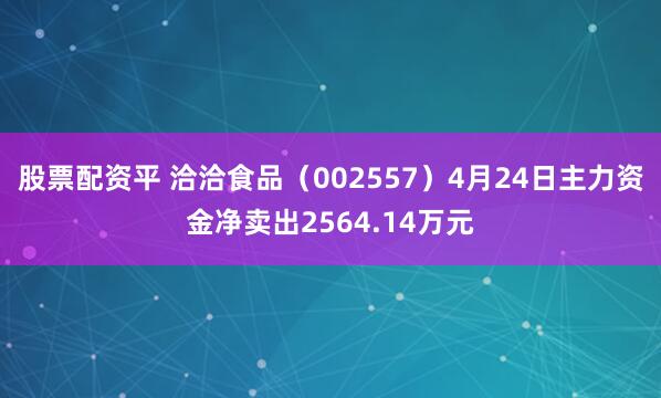 股票配资平 洽洽食品（002557）4月24日主力资金净卖出2564.14万元