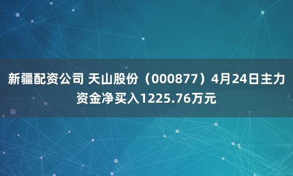 新疆配资公司 天山股份（000877）4月24日主力资金净买入1225.76万元