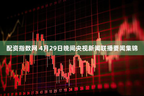 配资指数网 4月29日晚间央视新闻联播要闻集锦