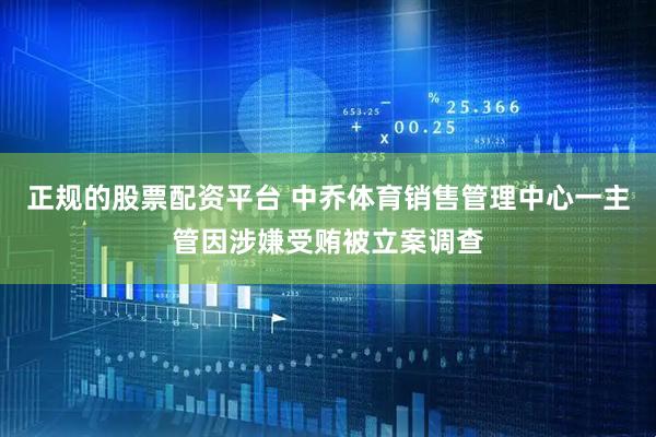 正规的股票配资平台 中乔体育销售管理中心一主管因涉嫌受贿被立案调查