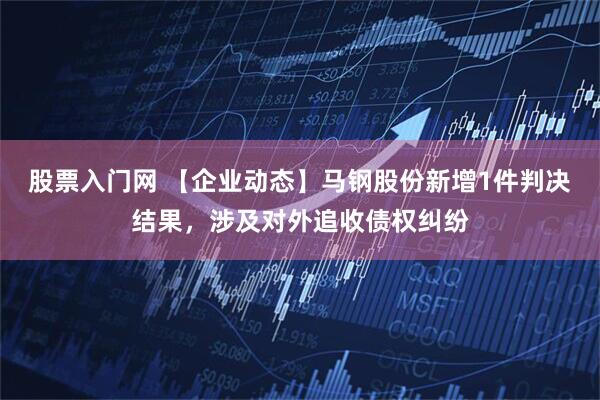 股票入门网 【企业动态】马钢股份新增1件判决结果，涉及对外追收债权纠纷