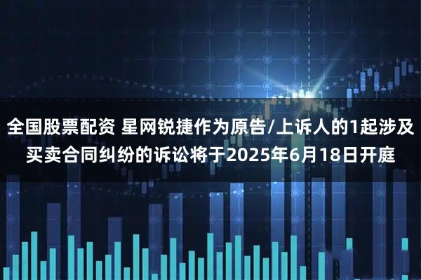 全国股票配资 星网锐捷作为原告/上诉人的1起涉及买卖合同纠纷的诉讼将于2025年6月18日开庭