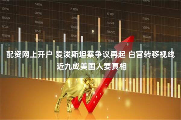 配资网上开户 爱泼斯坦案争议再起 白宫转移视线 近九成美国人要真相
