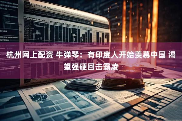 杭州网上配资 牛弹琴：有印度人开始羡慕中国 渴望强硬回击霸凌