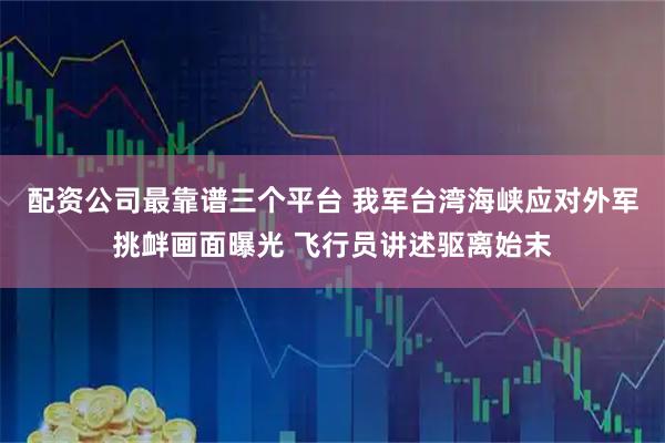 配资公司最靠谱三个平台 我军台湾海峡应对外军挑衅画面曝光 飞行员讲述驱离始末