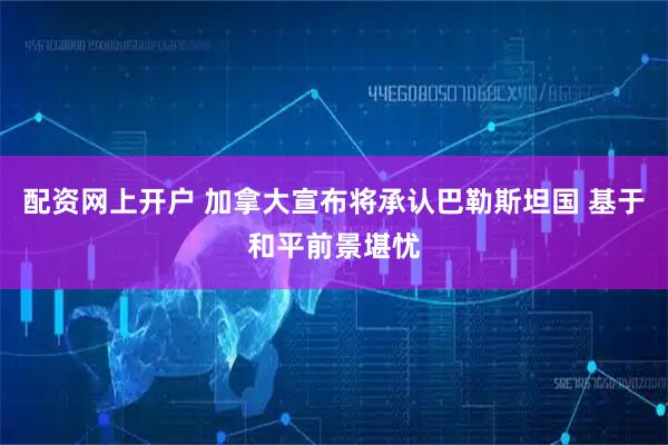 配资网上开户 加拿大宣布将承认巴勒斯坦国 基于和平前景堪忧