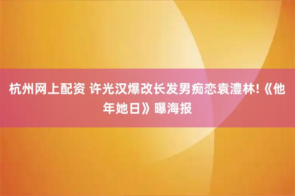 杭州网上配资 许光汉爆改长发男痴恋袁澧林!《他年她日》曝海报