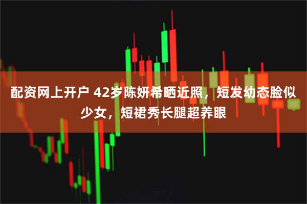 配资网上开户 42岁陈妍希晒近照，短发幼态脸似少女，短裙秀长腿超养眼