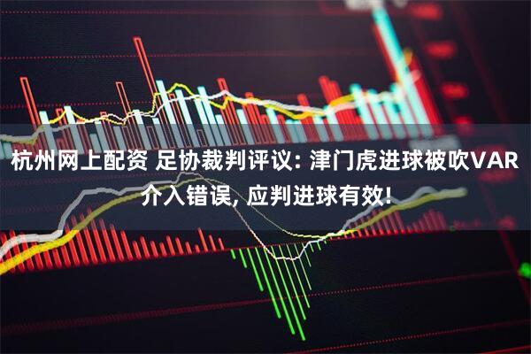 杭州网上配资 足协裁判评议: 津门虎进球被吹VAR介入错误, 应判进球有效!