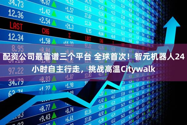 配资公司最靠谱三个平台 全球首次！智元机器人24小时自主行走，挑战高温Citywalk