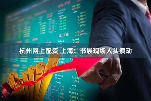 杭州网上配资 上海：书展现场人头攒动