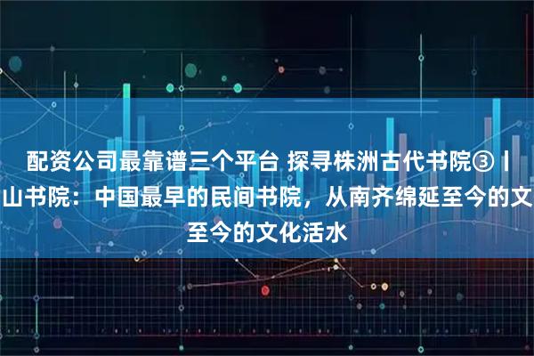 配资公司最靠谱三个平台 探寻株洲古代书院③丨攸县石山书院：中国最早的民间书院，从南齐绵延至今的文化活水