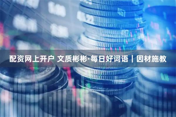 配资网上开户 文质彬彬·每日好词语｜因材施教