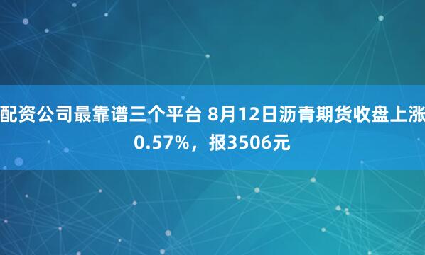 配资公司最靠谱三个平台 8月12日沥青期货收盘上涨0.57%，报3506元