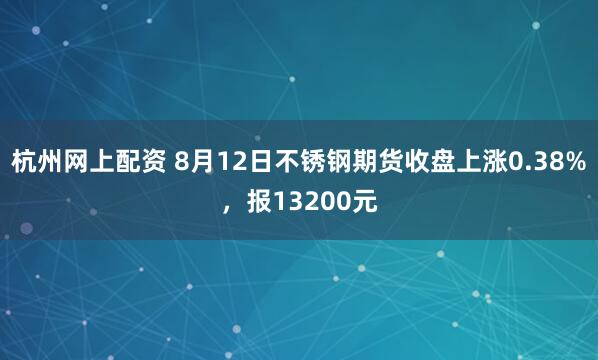 杭州网上配资 8月12日不锈钢期货收盘上涨0.38%，报13200元