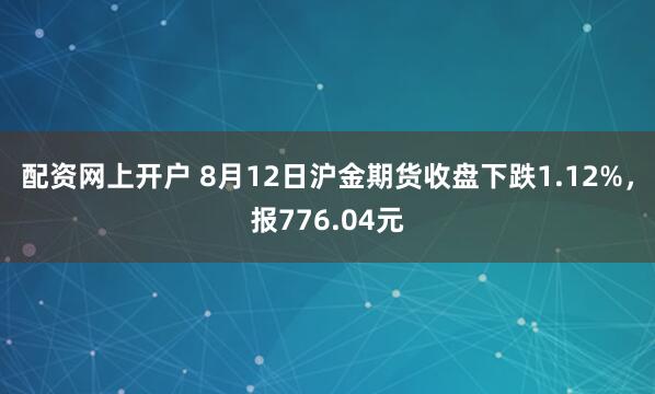 配资网上开户 8月12日沪金期货收盘下跌1.12%，报776.04元