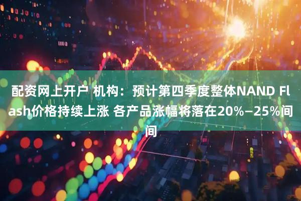 配资网上开户 机构：预计第四季度整体NAND Flash价格持续上涨 各产品涨幅将落在20%—25%间