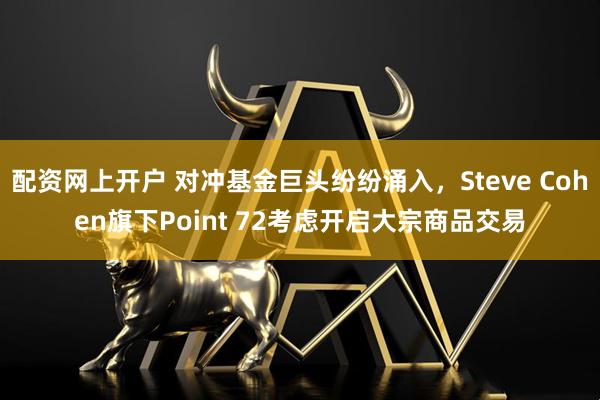 配资网上开户 对冲基金巨头纷纷涌入，Steve Cohen旗下Point 72考虑开启大宗商品交易