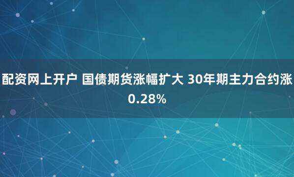配资网上开户 国债期货涨幅扩大 30年期主力合约涨0.28%