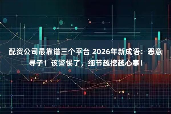 配资公司最靠谱三个平台 2026年新成语：恶意寻子！该警惕了，细节越挖越心寒！