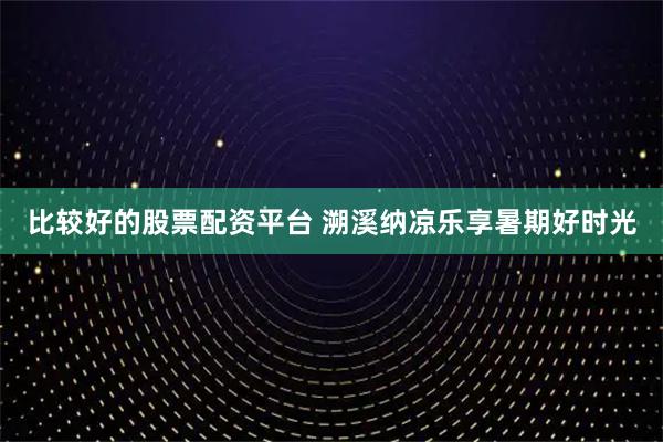 比较好的股票配资平台 溯溪纳凉乐享暑期好时光