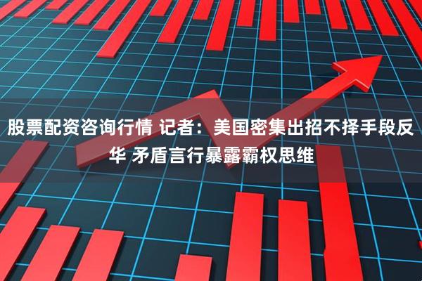 股票配资咨询行情 记者：美国密集出招不择手段反华 矛盾言行暴露霸权思维