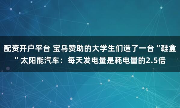 配资开户平台 宝马赞助的大学生们造了一台“鞋盒”太阳能汽车：每天发电量是耗电量的2.5倍