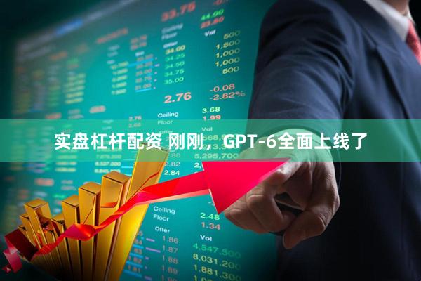 实盘杠杆配资 刚刚，GPT-6全面上线了