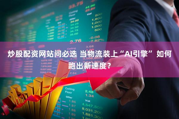 炒股配资网站问必选 当物流装上“AI引擎” 如何跑出新速度？