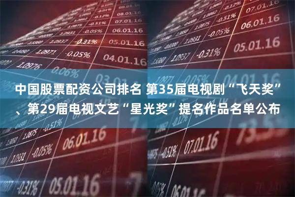 中国股票配资公司排名 第35届电视剧“飞天奖”、第29届电视文艺“星光奖”提名作品名单公布